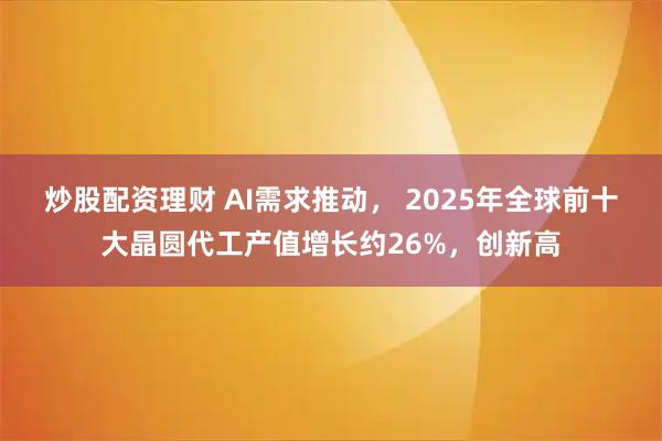 炒股配资理财 AI需求推动， 2025年全球前十大晶圆代工产值增长约26%，创新高