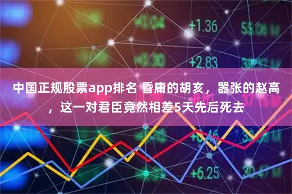 中国正规股票app排名 昏庸的胡亥，嚣张的赵高，这一对君臣竟然相差5天先后死去