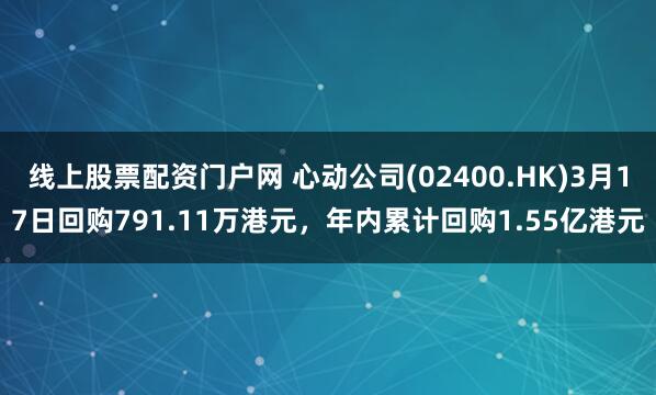 线上股票配资门户网 心动公司(02400.HK)3月17日回购791.11万港元，年内累计回购1.55亿港元