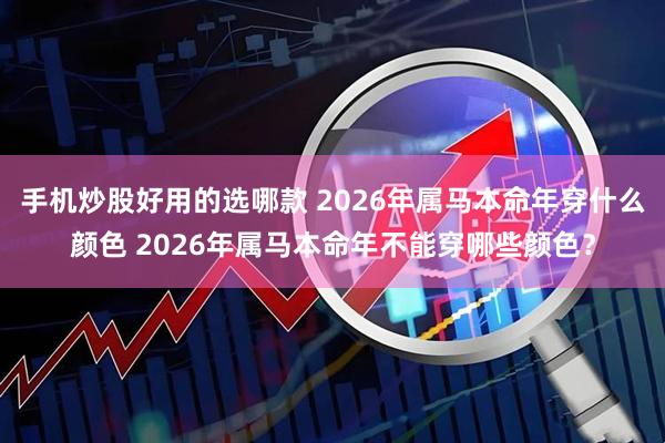 手机炒股好用的选哪款 2026年属马本命年穿什么颜色 2026年属马本命年不能穿哪些颜色？
