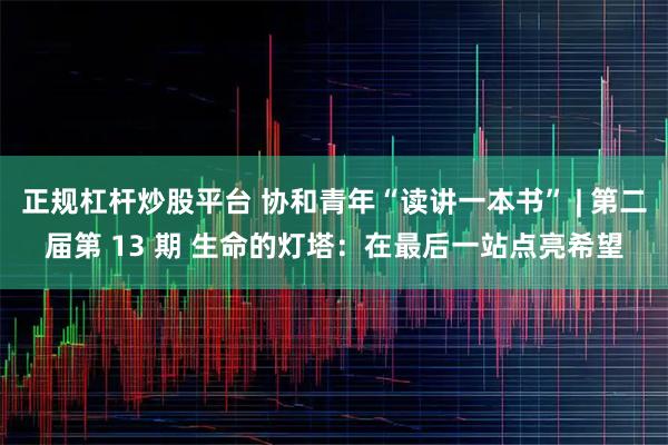 正规杠杆炒股平台 协和青年“读讲一本书” | 第二届第 13 期 生命的灯塔：在最后一站点亮希望