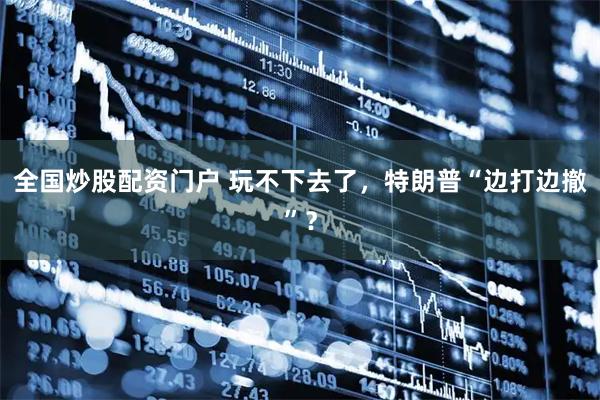 全国炒股配资门户 玩不下去了，特朗普“边打边撤”？