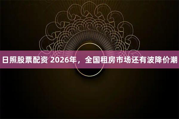 日照股票配资 2026年，全国租房市场还有波降价潮