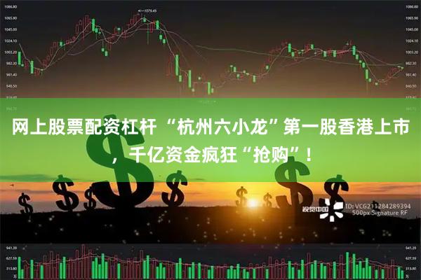 网上股票配资杠杆 “杭州六小龙”第一股香港上市，千亿资金疯狂“抢购”！