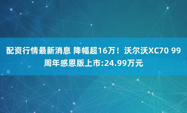 配资行情最新消息 降幅超16万！沃尔沃XC70 99周年感恩版上市:24.99万元