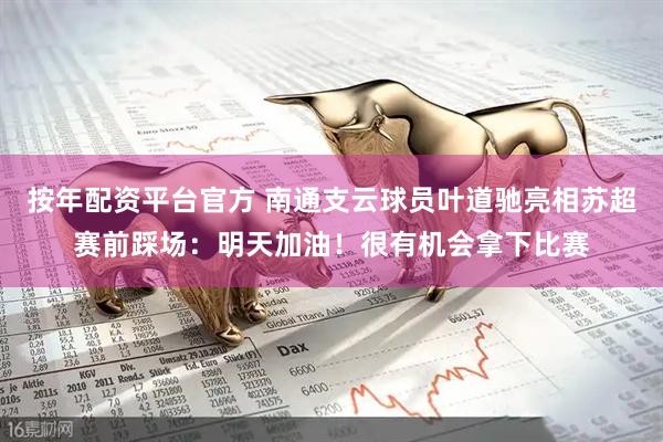 按年配资平台官方 南通支云球员叶道驰亮相苏超赛前踩场：明天加油！很有机会拿下比赛