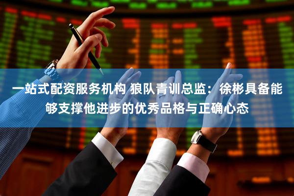 一站式配资服务机构 狼队青训总监：徐彬具备能够支撑他进步的优秀品格与正确心态