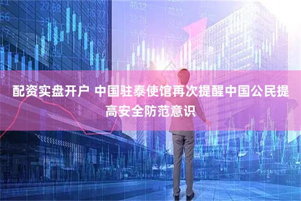 配资实盘开户 中国驻泰使馆再次提醒中国公民提高安全防范意识