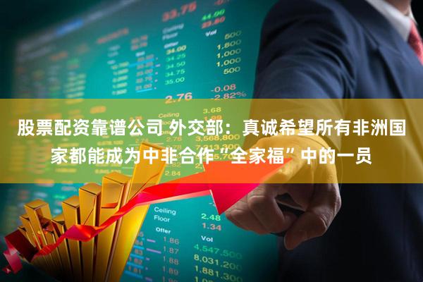 股票配资靠谱公司 外交部：真诚希望所有非洲国家都能成为中非合作“全家福”中的一员