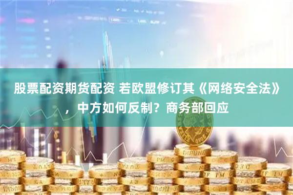 股票配资期货配资 若欧盟修订其《网络安全法》，中方如何反制？商务部回应
