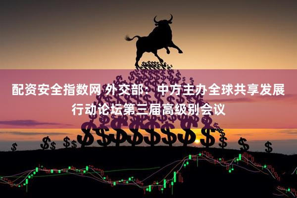 配资安全指数网 外交部：中方主办全球共享发展行动论坛第三届高级别会议