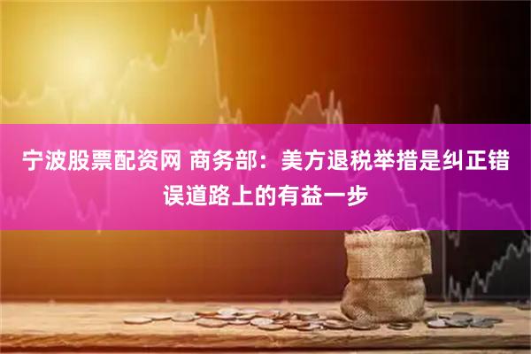 宁波股票配资网 商务部：美方退税举措是纠正错误道路上的有益一步