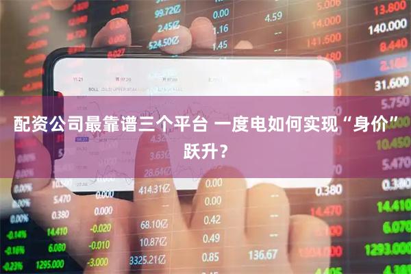 配资公司最靠谱三个平台 一度电如何实现“身价”跃升？
