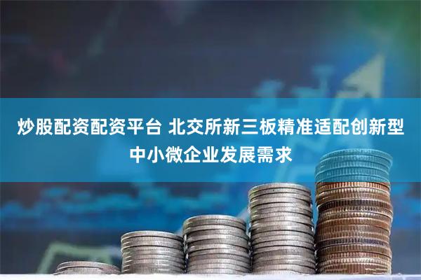 炒股配资配资平台 北交所新三板精准适配创新型中小微企业发展需求
