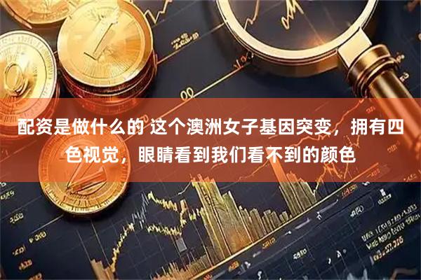 配资是做什么的 这个澳洲女子基因突变，拥有四色视觉，眼睛看到我们看不到的颜色