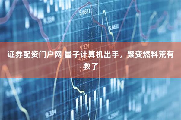 证券配资门户网 量子计算机出手，聚变燃料荒有救了