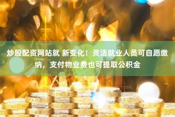 炒股配资网站就 新变化！灵活就业人员可自愿缴纳，支付物业费也可提取公积金