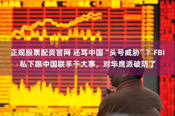 正规股票配资官网 还骂中国“头号威胁”？FBI私下跟中国联手干大事，对华鹰派破防了
