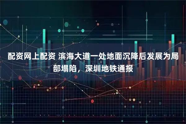 配资网上配资 滨海大道一处地面沉降后发展为局部塌陷，深圳地铁通报